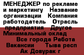 МЕНЕДЖЕР по рекламе и маркетингу › Название организации ­ Компания-работодатель › Отрасль предприятия ­ Другое › Минимальный оклад ­ 28 000 - Все города Работа » Вакансии   . Тыва респ.,Ак-Довурак г.